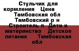 Стульчик для кормления › Цена ­ 2 500 - Тамбовская обл., Тамбовский р-н, Строитель п. Дети и материнство » Детское питание   . Тамбовская обл.